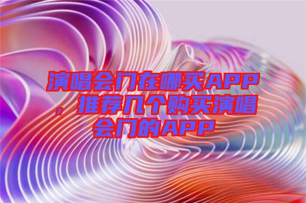 演唱會(huì)門在哪買APP，推薦幾個(gè)購買演唱會(huì)門的APP