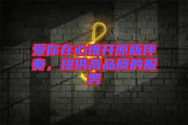 愛(ài)你在心難開(kāi)原版伴奏，提供高品質(zhì)的服務(wù)