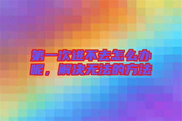 第一次進(jìn)不去怎么辦呢，解決無法的方法