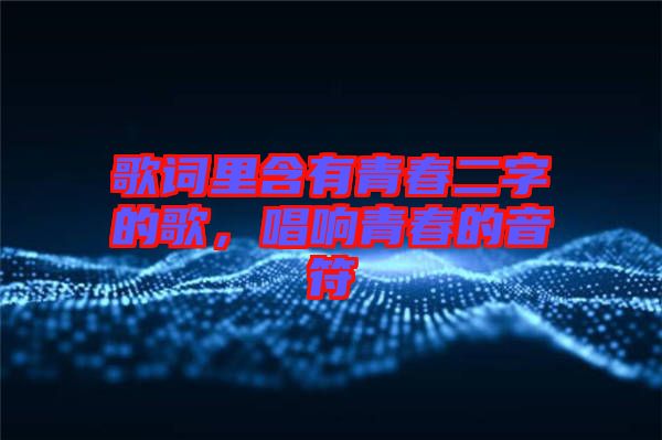 歌詞里含有青春二字的歌，唱響青春的音符