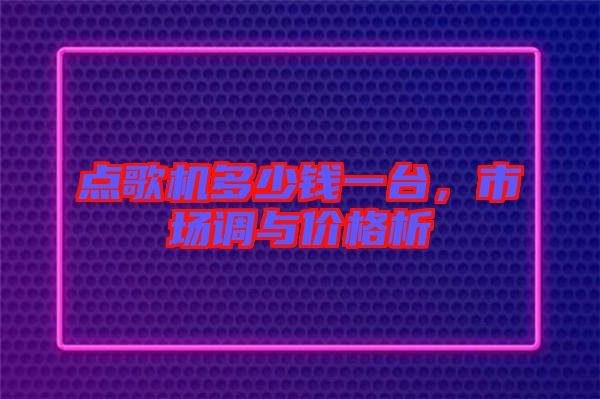 點歌機(jī)多少錢一臺，市場調(diào)與價格析