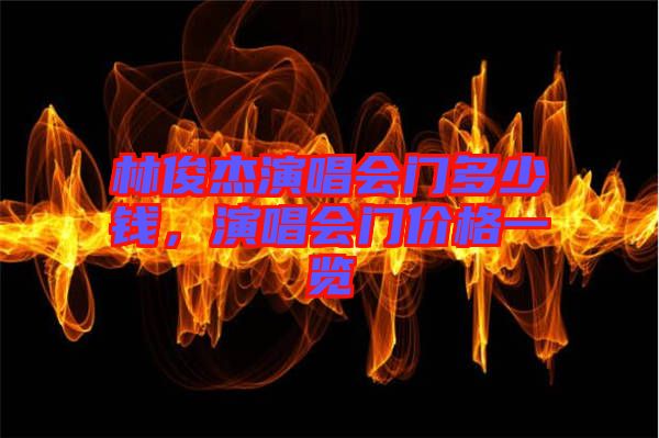 林俊杰演唱會門多少錢，演唱會門價格一覽