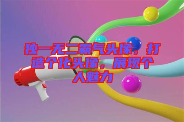獨(dú)一無(wú)二霸氣頭像，打造個(gè)化頭像，展現(xiàn)個(gè)人魅力