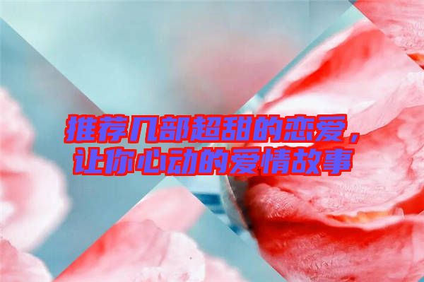 推薦幾部超甜的戀愛，讓你心動(dòng)的愛情故事