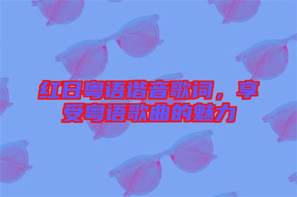紅日粵語諧音歌詞，享受粵語歌曲的魅力