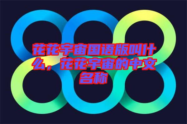 花花宇宙國(guó)語(yǔ)版叫什么，花花宇宙的中文名稱
