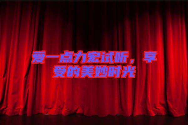 愛(ài)一點(diǎn)力宏試聽(tīng)，享受的美妙時(shí)光
