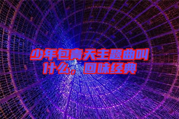 少年包青天主題曲叫什么，回味經(jīng)典
