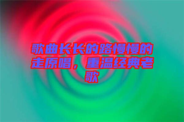 歌曲長長的路慢慢的走原唱，重溫經(jīng)典老歌