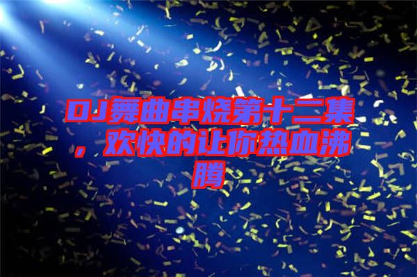DJ舞曲串燒第十二集，歡快的讓你熱血沸騰