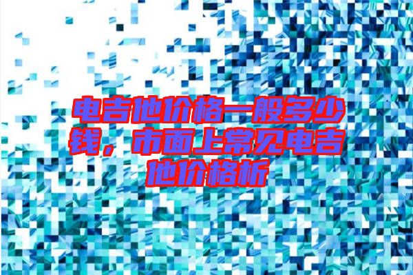 電吉他價(jià)格一般多少錢(qián)，市面上常見(jiàn)電吉他價(jià)格析