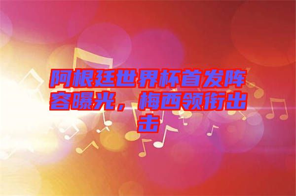 阿根廷世界杯首發(fā)陣容曝光，梅西領(lǐng)銜出擊