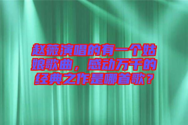 趙薇演唱的有一個姑娘歌曲，感動萬千的經(jīng)典之作是哪首歌？