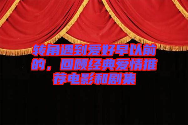 轉(zhuǎn)角遇到愛好早以前的，回顧經(jīng)典愛情推薦電影和劇集