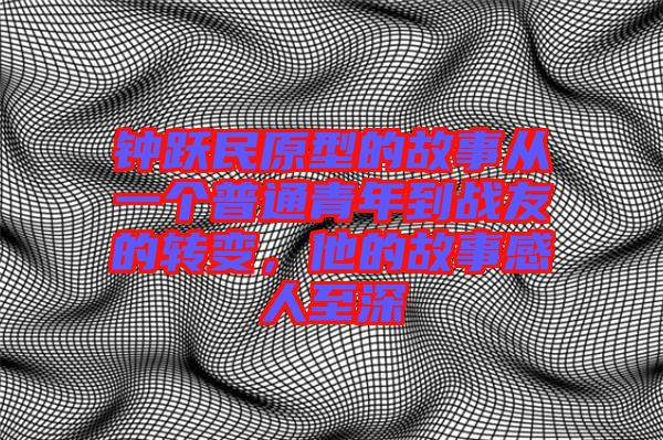 鐘躍民原型的故事從一個普通青年到戰(zhàn)友的轉變，他的故事感人至深