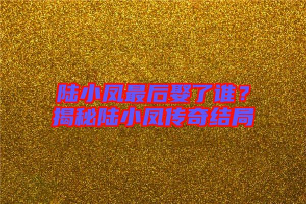 陸小鳳最后娶了誰？揭秘陸小鳳傳奇結局