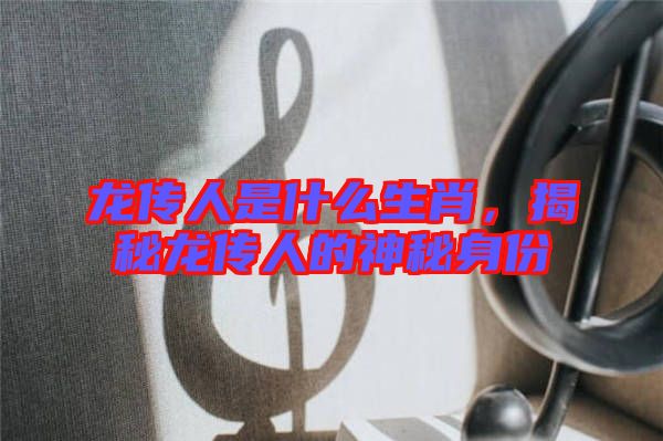 龍傳人是什么生肖，揭秘龍傳人的神秘身份
