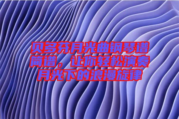 貝多芬月光曲鋼琴譜簡譜，讓你輕松演奏月光下的浪漫旋律