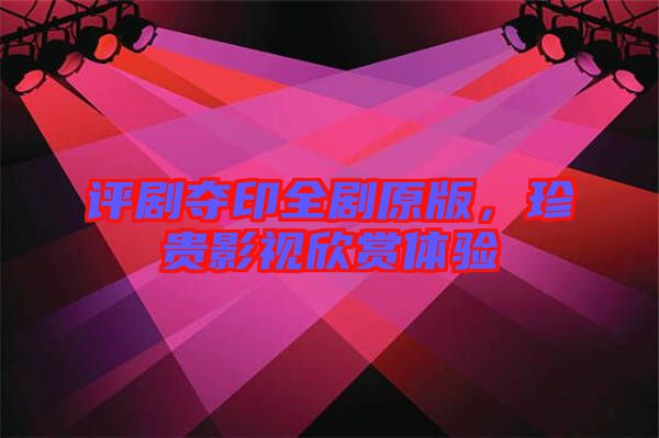 評劇奪印全劇原版，珍貴影視欣賞體驗
