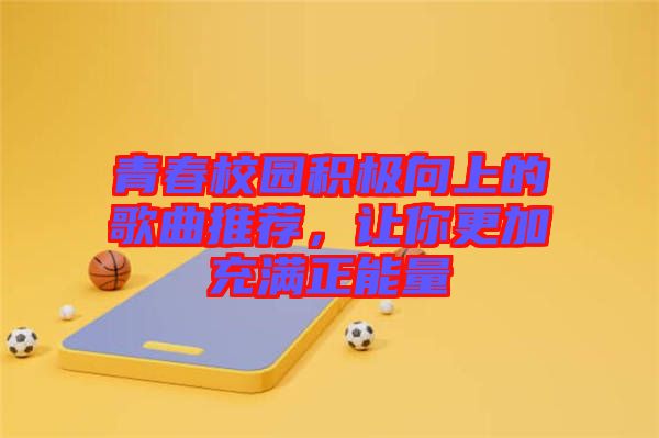 青春校園積極向上的歌曲推薦，讓你更加充滿正能量