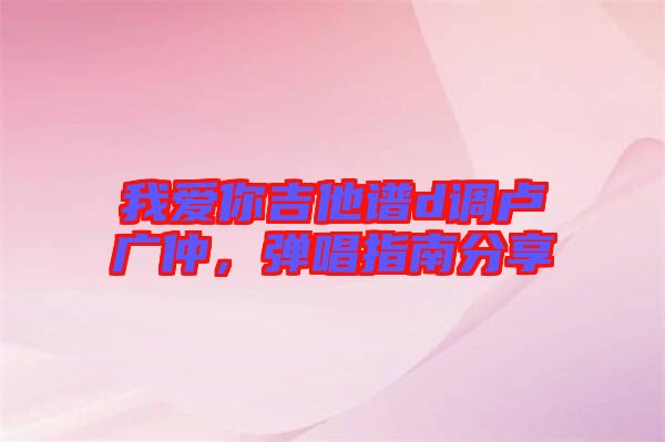 我愛你吉他譜d調(diào)盧廣仲，彈唱指南分享