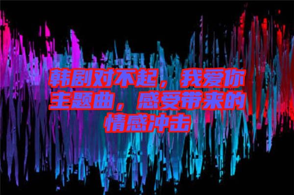 韓劇對(duì)不起，我愛(ài)你主題曲，感受帶來(lái)的情感沖擊