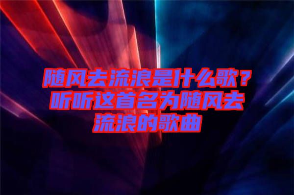 隨風去流浪是什么歌？聽聽這首名為隨風去流浪的歌曲