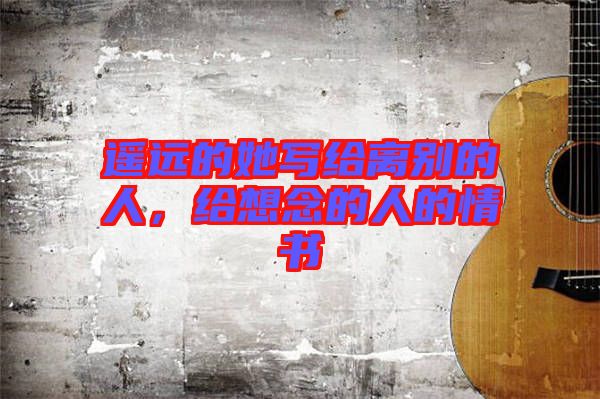 遙遠(yuǎn)的她寫給離別的人，給想念的人的情書