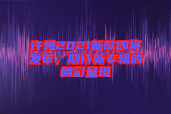 許巍2021新歌即將發(fā)布，期待新專輯的精彩呈現(xiàn)