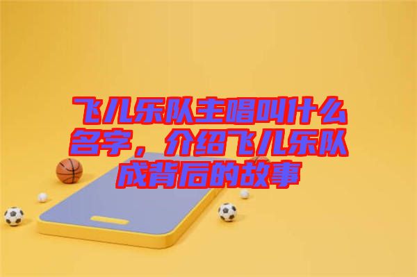 飛兒樂隊主唱叫什么名字，介紹飛兒樂隊成背后的故事