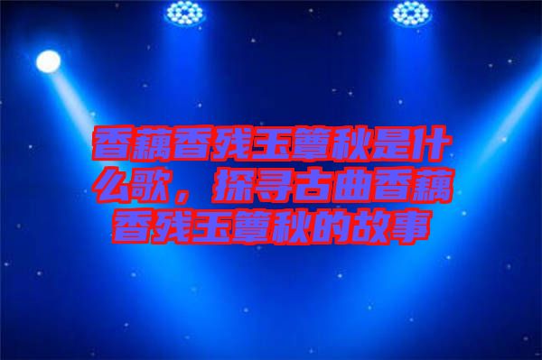 香藕香殘玉簟秋是什么歌，探尋古曲香藕香殘玉簟秋的故事