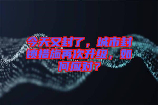 今天又封了，城市封鎖措施再次升級，如何應(yīng)對？