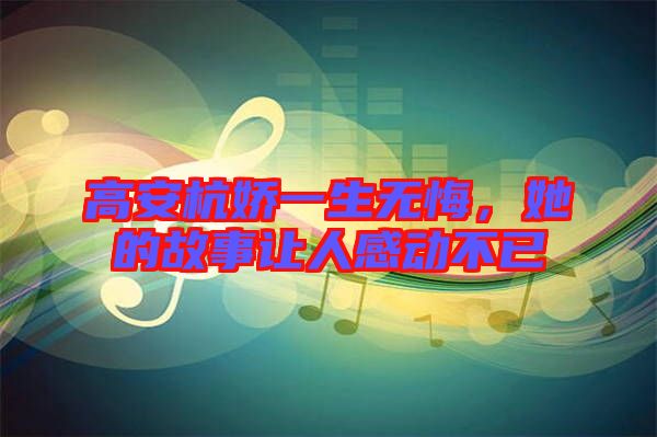 高安杭嬌一生無悔，她的故事讓人感動不已