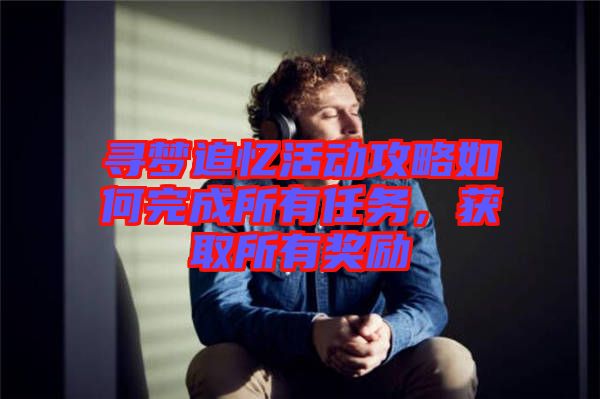 尋夢(mèng)追憶活動(dòng)攻略如何完成所有任務(wù)，獲取所有獎(jiǎng)勵(lì)