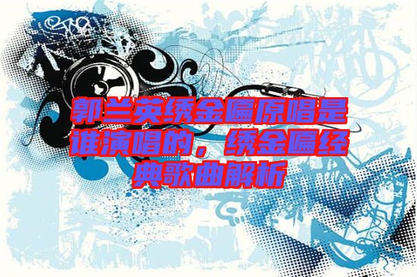 郭蘭英繡金匾原唱是誰演唱的，繡金匾經(jīng)典歌曲解析