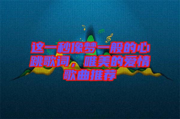這一秒像夢(mèng)一般的心跳歌詞，唯美的愛(ài)情歌曲推薦