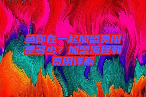 魚你在一起加盟費用是多少？加盟流程和費用詳解