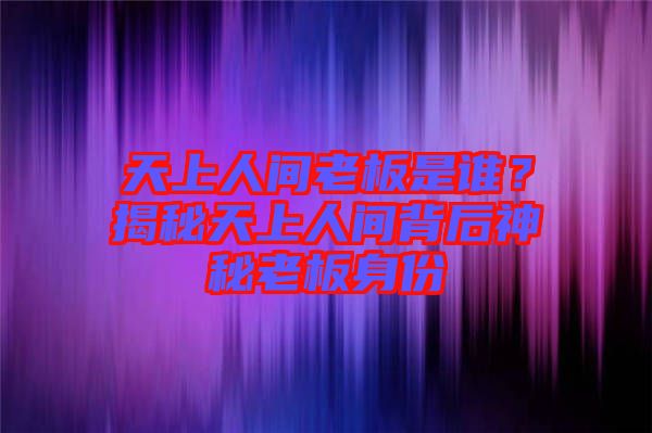 天上人間老板是誰？揭秘天上人間背后神秘老板身份