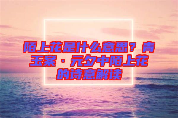 陌上花是什么意思？青玉案·元夕中陌上花的詩(shī)意解讀