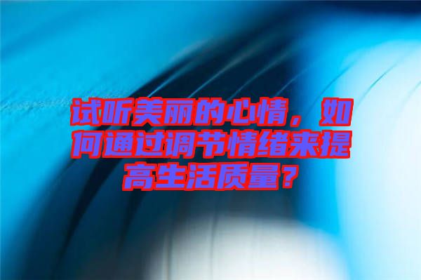 試聽美麗的心情，如何通過調(diào)節(jié)情緒來提高生活質(zhì)量？