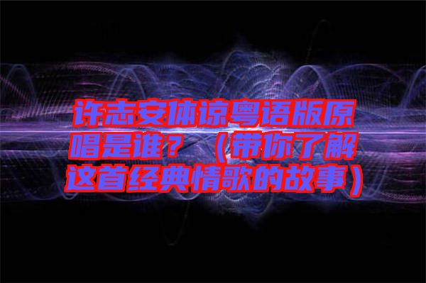 許志安體諒粵語版原唱是誰？（帶你了解這首經(jīng)典情歌的故事）