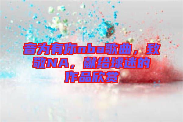 音為有你nba歌曲，致敬NA，獻(xiàn)給球迷的作品欣賞