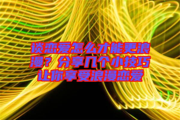談戀愛怎么才能更浪漫？分享幾個(gè)小技巧讓你享受浪漫戀愛