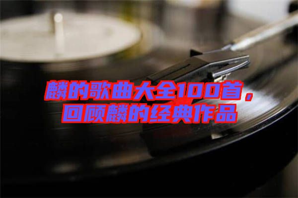 麟的歌曲大全100首，回顧麟的經(jīng)典作品