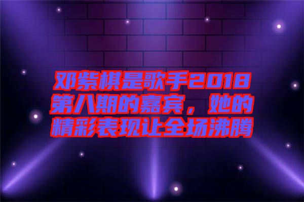 鄧紫棋是歌手2018第八期的嘉賓，她的精彩表現(xiàn)讓全場(chǎng)沸騰
