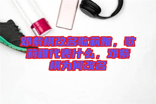 鄧紫棋改名歌莉雅，歌莉雅代表什么，鄧紫棋為何改名