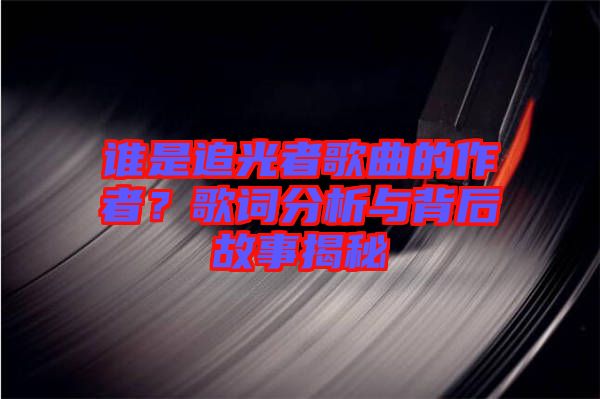 誰是追光者歌曲的作者？歌詞分析與背后故事揭秘