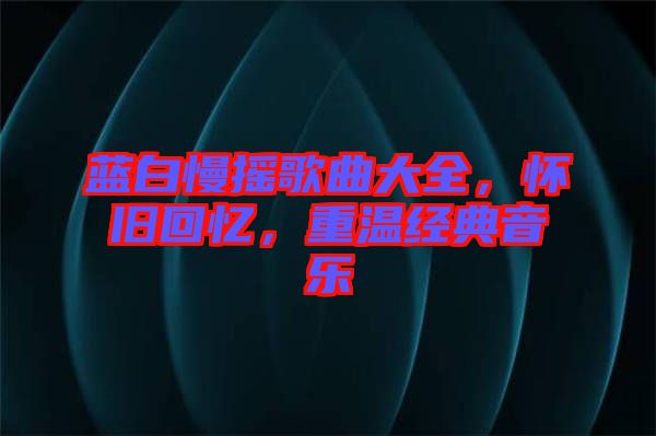 藍(lán)白慢搖歌曲大全，懷舊回憶，重溫經(jīng)典音樂