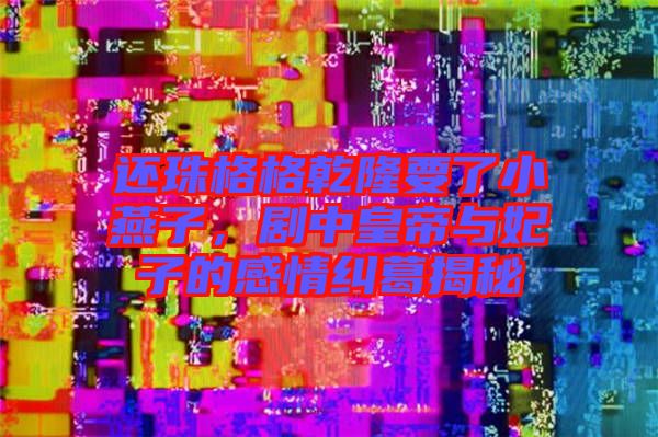還珠格格乾隆要了小燕子，劇中皇帝與妃子的感情糾葛揭秘