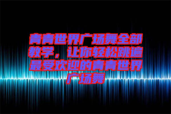 青青世界廣場(chǎng)舞全部教學(xué)，讓你輕松跳遍最受歡迎的青青世界廣場(chǎng)舞